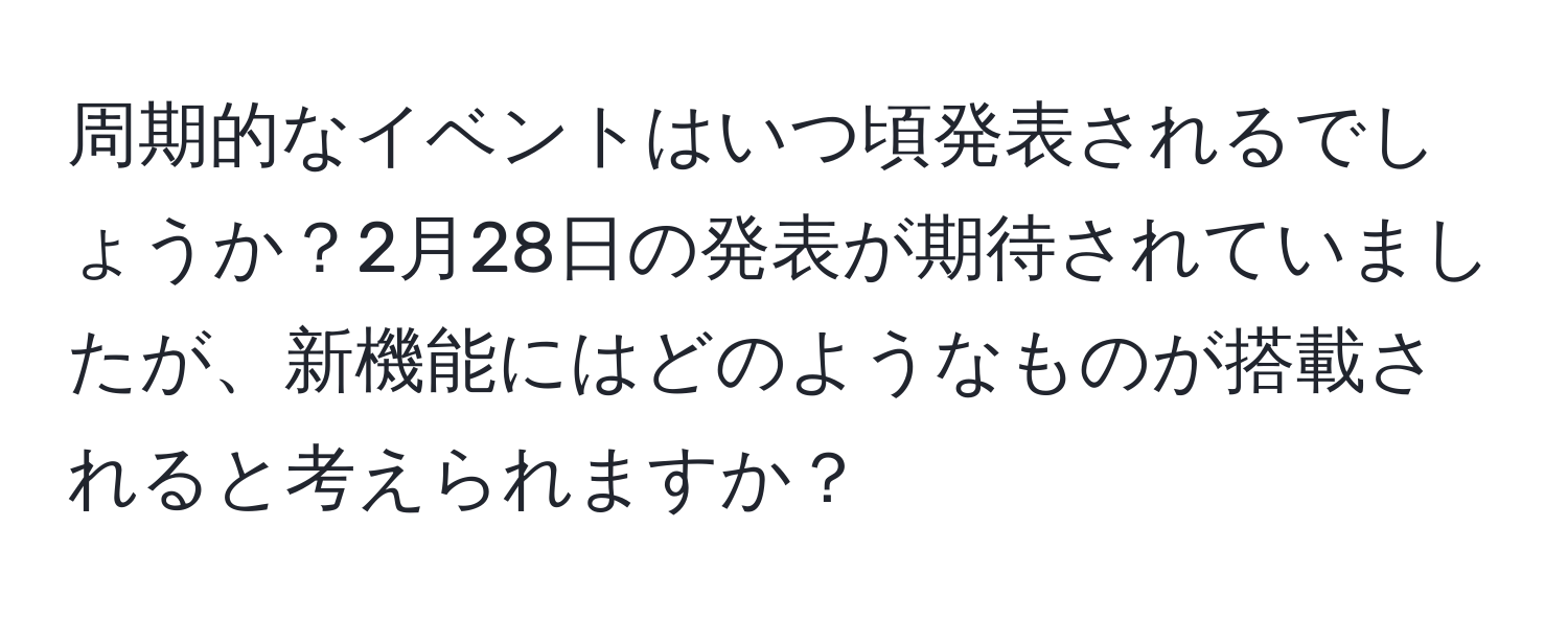 周期的なイベントはいつ頃発表されるでしょうか？2月28日の発表が期待されていましたが、新機能にはどのようなものが搭載されると考えられますか？