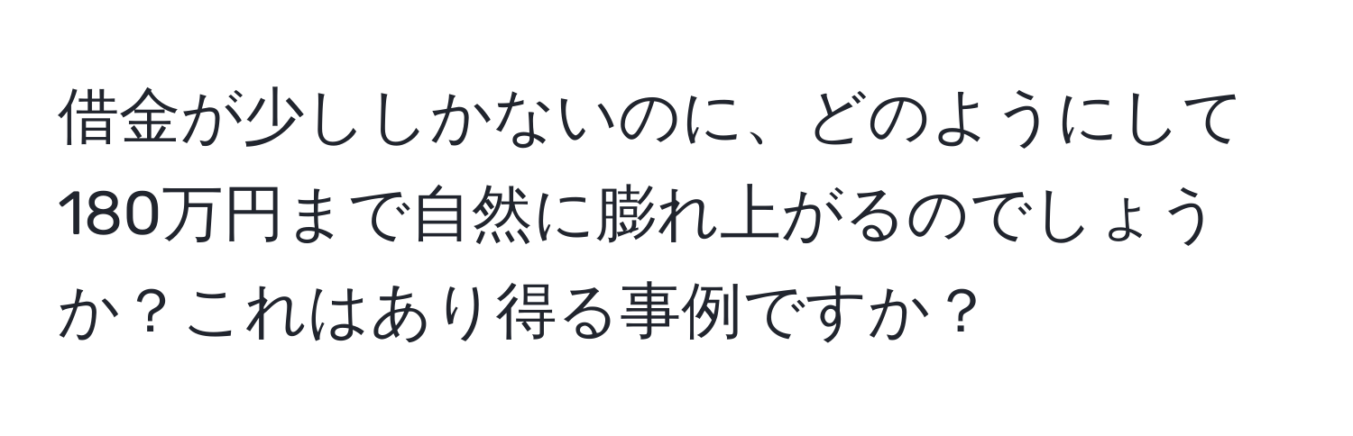 借金が少ししかないのに、どのようにして180万円まで自然に膨れ上がるのでしょうか？これはあり得る事例ですか？