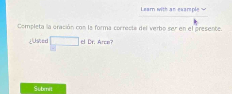 Learn with an example 
Completa la oración con la forma correcta del verbo ser en el presente. 
¿Usted el Dr. Arce? 
Submit