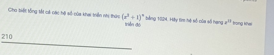 Cho biết tổng tất cả các hệ số của khai triền nhị thức (x^2+1)^n bằng 1024. Hãy tìm hệ số của số hạng x^(12) trong khai 
triển đó
210