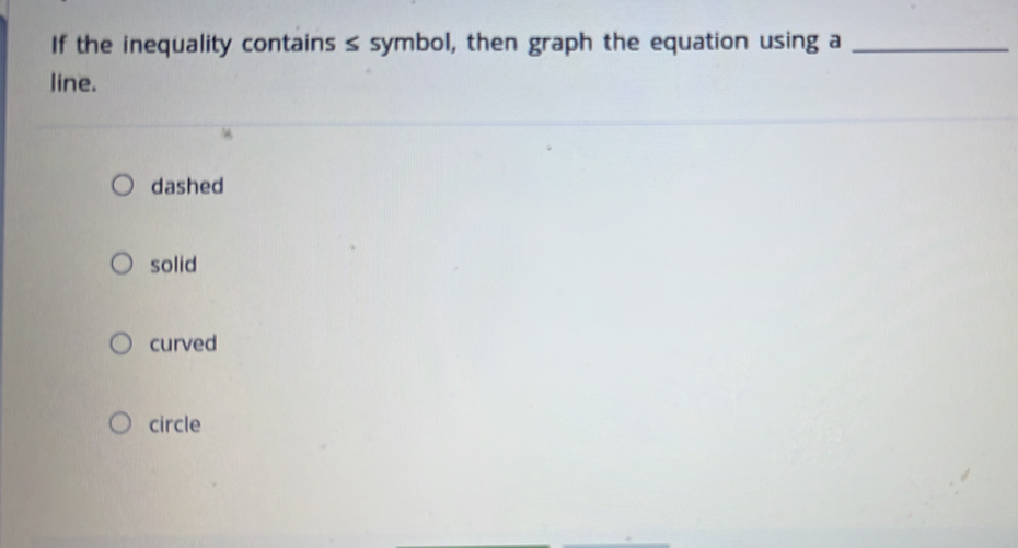 If the inequality contains ≤ symbol, then graph the equation using a_
line.
dashed
solid
curved
circle