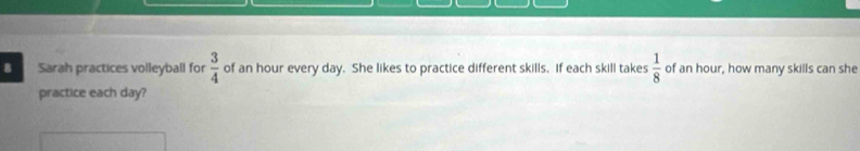 Sarah practices volleyball for  3/4  of an hour every day. She likes to practice different skills. If each skill takes  1/8  of an hour, how many skills can she 
practice each day?