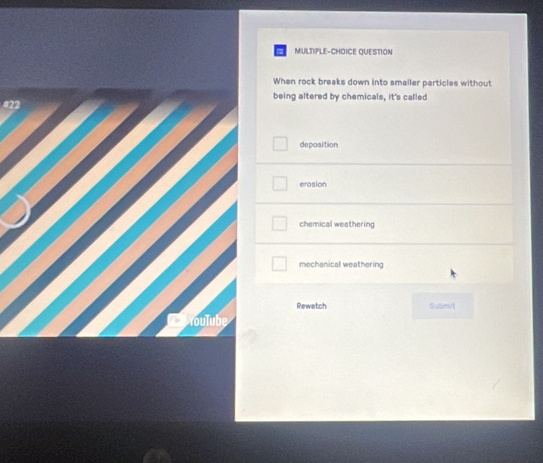 MULTIPLE-CHOICE QUESTION
When rock breaks down into smaller particles without
being altered by chemicals, it's called
#22
deposition
erosion
chemical westhering
mechanical weathering
Rewatch Submit
Youlube
