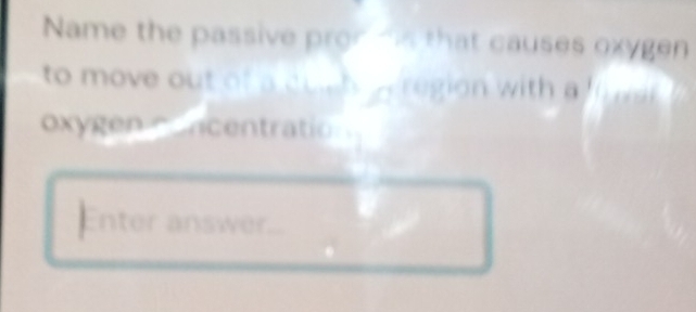 Name the passive pron his that causes oxygen 
to move out of a dugh. Aregion with a 
oxygen ncentratio 
Enter answer...