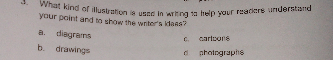 What kind of illustration is used in writing to help your readers understand
your point and to show the writer's ideas?
a. diagrams
c. cartoons
b. drawings
d. photographs