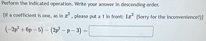 Perform the indicated operation. Write your answer in descending order. 
[If a coefficient is one, as in x^2 , please put a 1 in front: 1x^2 (Sorry for the inconvenience!)]
(-2p^2+6p-5)-(2p^2-p-3)= ^ □