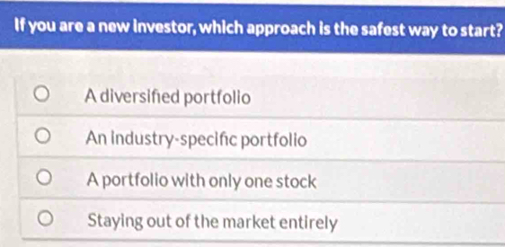 If you are a new investor, which approach is the safest way to start?
A diversified portfolio
An industry-specifc portfolio
A portfolio with only one stock
Staying out of the market entirely