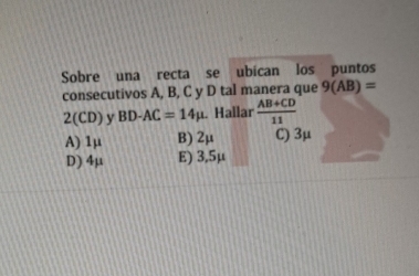 Sobre una recta se ubican los puntos
consecutivos A, B, C y D tal manera que 9(AB)=
2(CD) y BD-AC=14mu. Hallar  (AB+CD)/11 
A) 1μ B) 2μ C) 3μ
D) 4μ E) 3,5μ