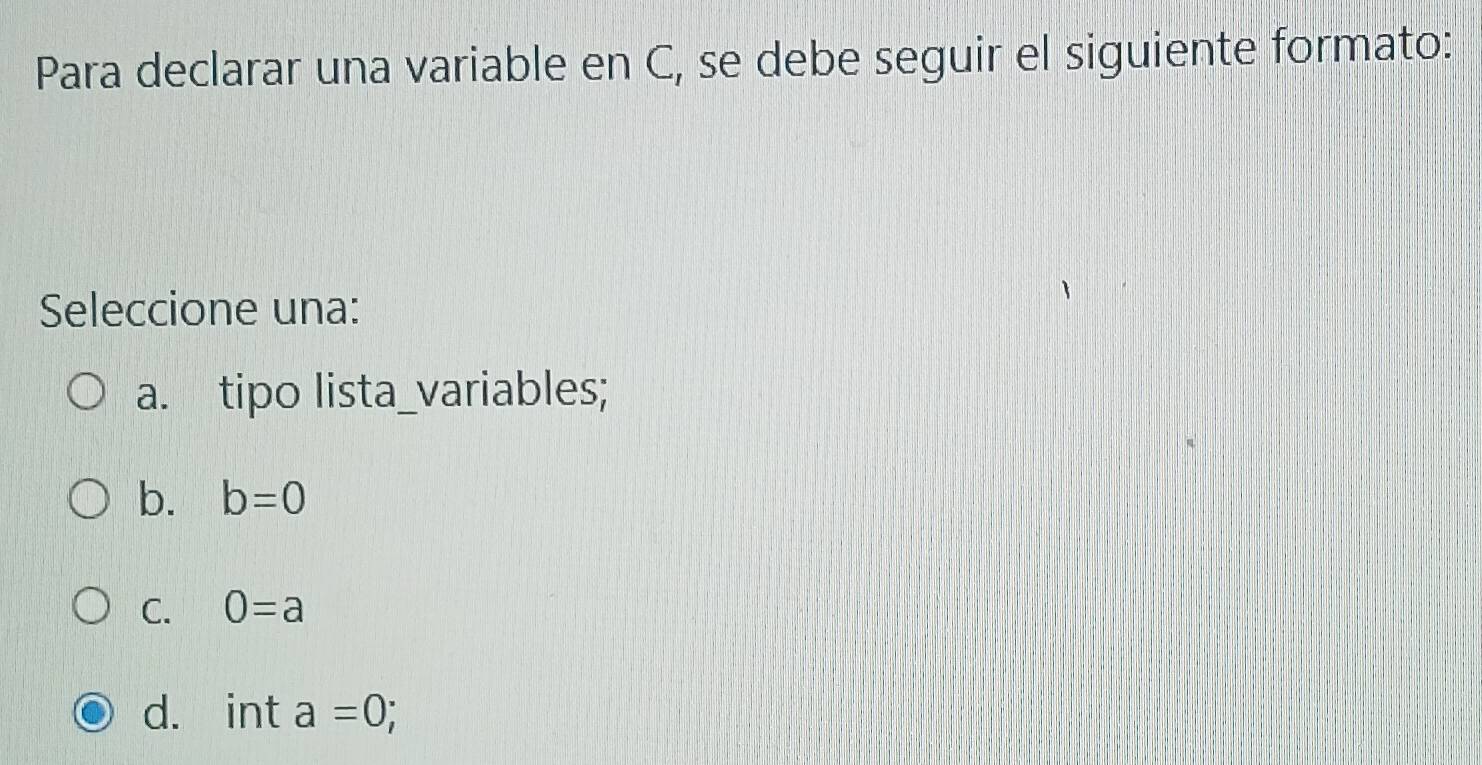 Para declarar una variable en C, se debe seguir el siguiente formato:
Seleccione una:
a. tipo lista_variables;
b. b=0
C. 0=a
d. int a=0;