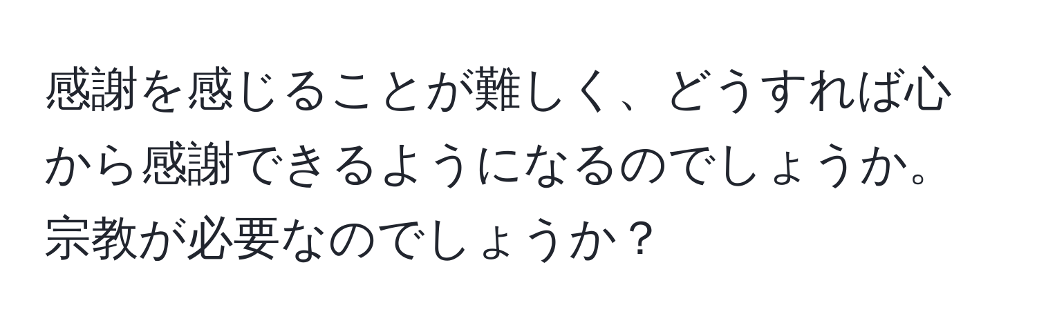 感謝を感じることが難しく、どうすれば心から感謝できるようになるのでしょうか。宗教が必要なのでしょうか？