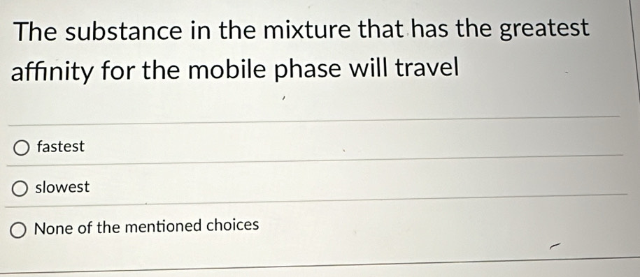 The substance in the mixture that has the greatest
affinity for the mobile phase will travel
fastest
slowest
None of the mentioned choices