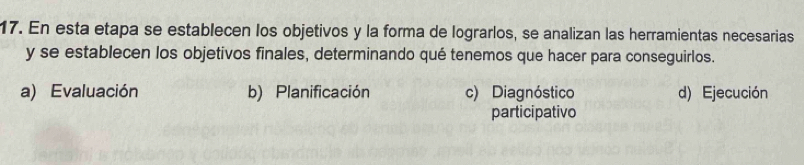 En esta etapa se establecen los objetivos y la forma de lograrlos, se analizan las herramientas necesarias
y se establecen los objetivos finales, determinando qué tenemos que hacer para conseguirlos.
a) Evaluación b) Planificación c) Diagnóstico d) Ejecución
participativo