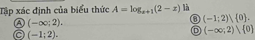 Tập xác định của biểu thức A=log _x+1(2-x) là
A (-∈fty ;2).
B (-1;2)/ 0.
a (-1;2).
D (-∈fty ;2)| 0