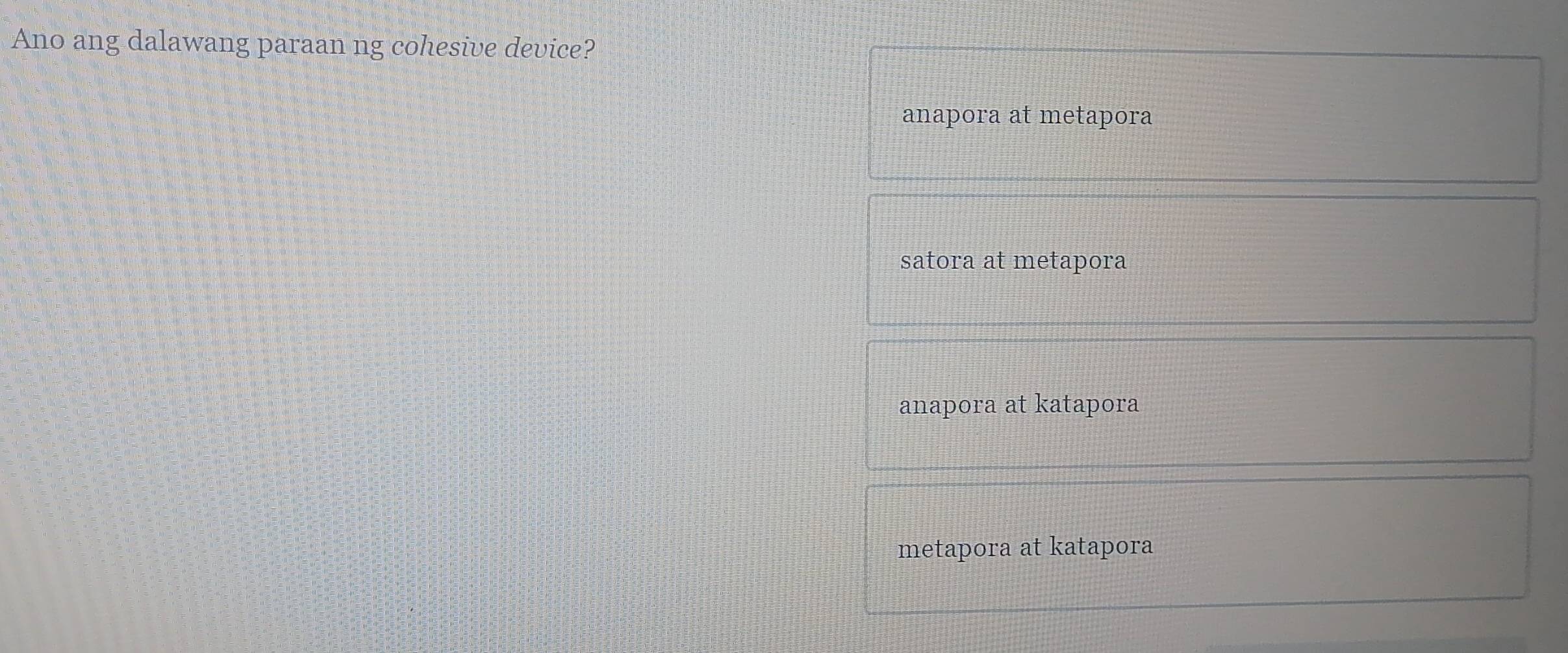 Ano ang dalawang paraan ng cohesive device?
anapora at metapora
satora at metapora
anapora at katapora
metapora at katapora