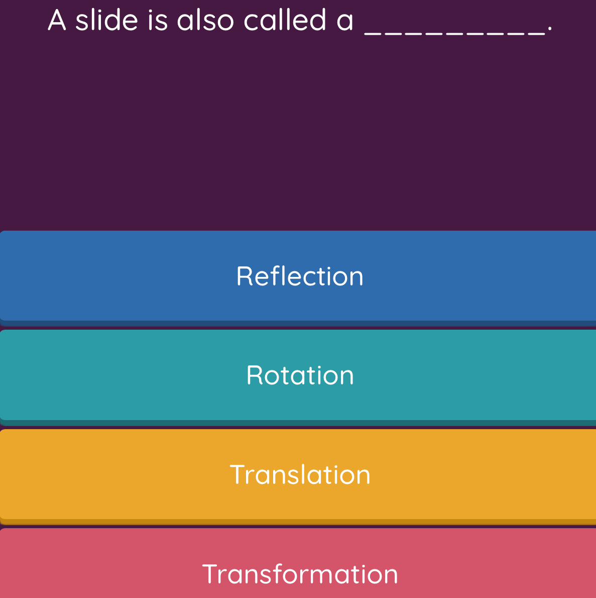 A slide is also called a
_·
Reflection
Rotation
Translation
Transformation