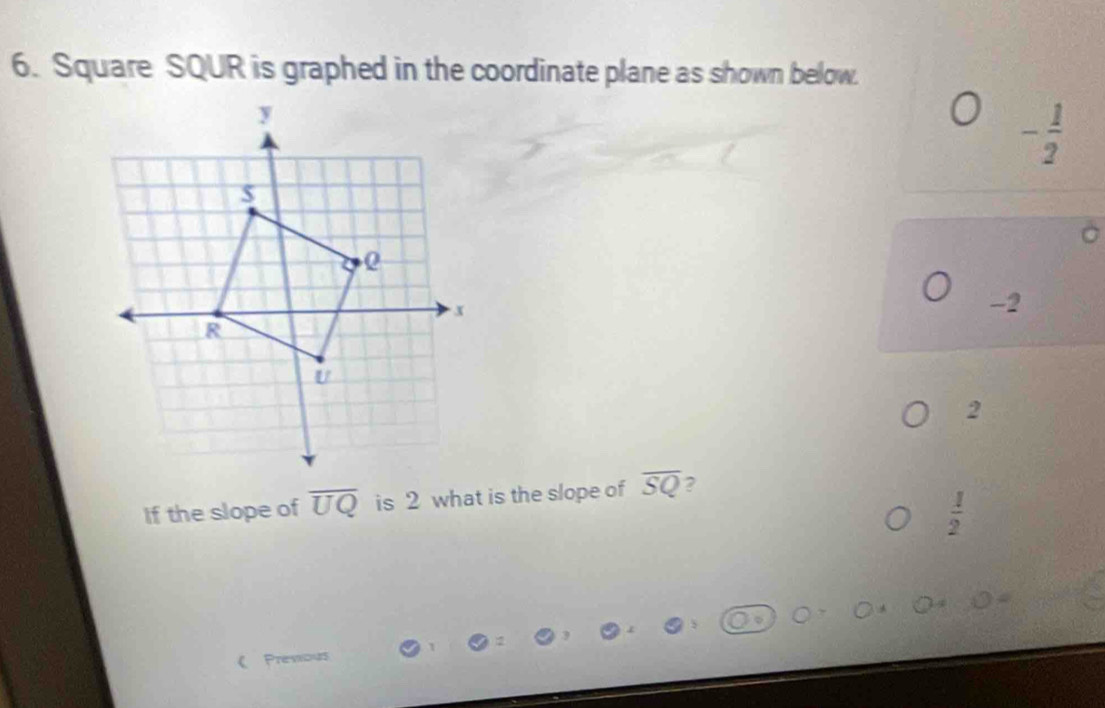 Square SQUR is graphed in the coordinate plane as shown below.
- 1/2 
-2
2
If the slope of overline UQ is 2 what is the slope of overline SQ ?
 1/2 
《Premous