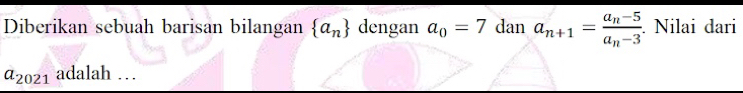 Diberikan sebuah barisan bilangan  a_n dengan a_0=7 dan a_n+1=frac a_n-5a_n-3. . Nilai dari
a_2021 adalah …