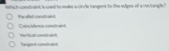 Which constraint is used to make a circle tangent to the edges of a rectangle?
Parallel constraint
Coincidence constraint
Vertical constraint
Tangent constraint