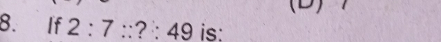 (D)
8. If 2:7:: ? : 49 is: