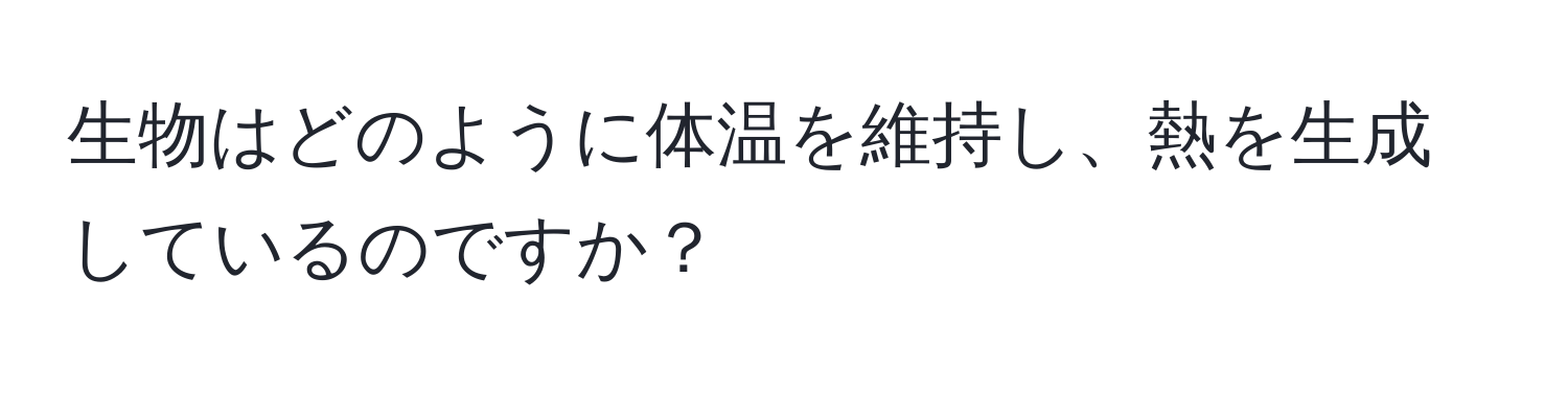 生物はどのように体温を維持し、熱を生成しているのですか？