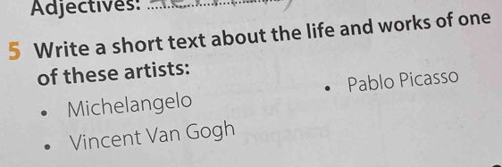 Adjectives:_
5 Write a short text about the life and works of one
of these artists:
Michelangelo Pablo Picasso
Vincent Van Gogh