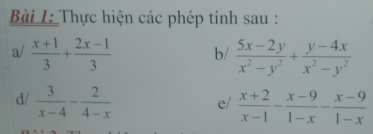 Bi L: Thực hiện các phép tính sau : 
a/  (x+1)/3 + (2x-1)/3 
b/  (5x-2y)/x^2-y^2 + (y-4x)/x^2-y^2 
d/  3/x-4 - 2/4-x 
e/  (x+2)/x-1 - (x-9)/1-x - (x-9)/1-x 