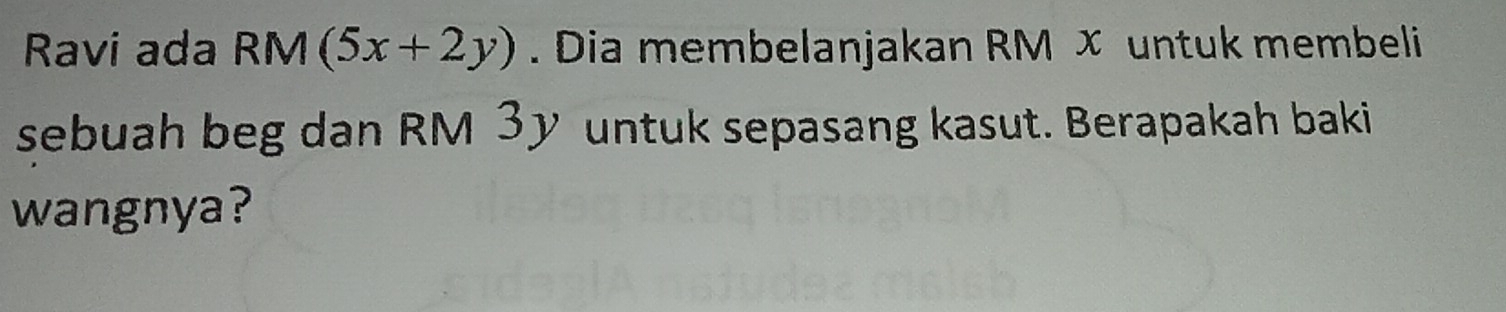 Ravi ada RM (5x+2y). Dia membelanjakan RM x untuk membeli 
sebuah beg dan RM 3y untuk sepasang kasut. Berapakah baki 
wangnya?