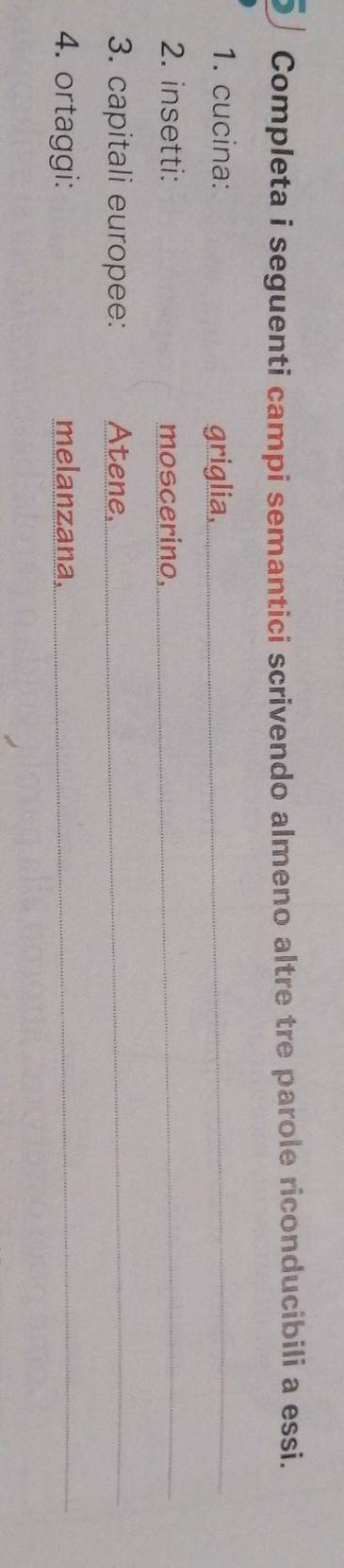 Completa i seguenti campi semantici scrivendo almeno altre tre parole riconducibili a essi. 
1. cucina: griglia, 
2. insetti: moscerino, 
3. capitali europee: Atene. 
4. ortaggi: melanzana,