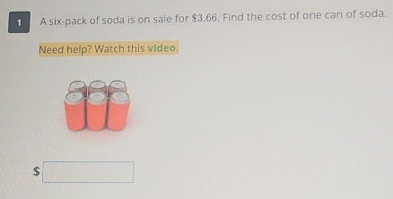 A six-pack of soda is on sale for $3.66. Find the cost of one can of soda. 
Need help? Watch this video. 
□