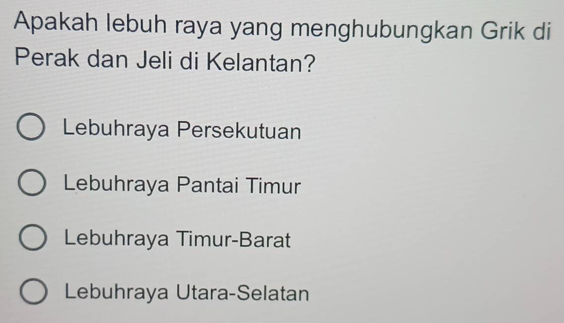 Apakah lebuh raya yang menghubungkan Grik di
Perak dan Jeli di Kelantan?
Lebuhraya Persekutuan
Lebuhraya Pantai Timur
Lebuhraya Timur-Barat
Lebuhraya Utara-Selatan