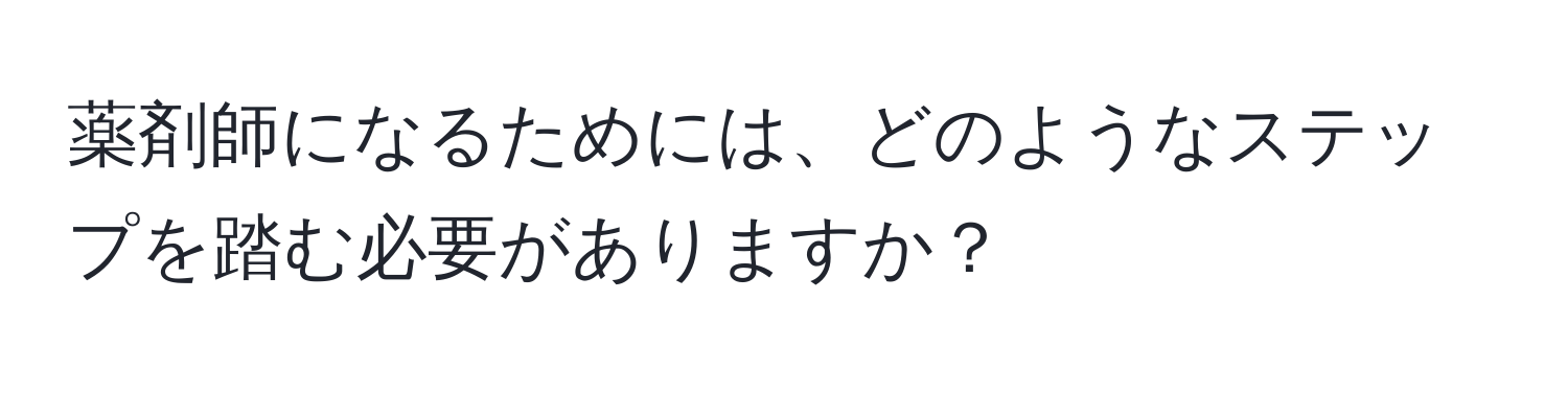 薬剤師になるためには、どのようなステップを踏む必要がありますか？