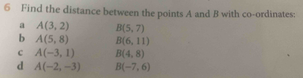 Find the distance between the points A and B with co-ordinates: 
a A(3,2) B(5,7)
b A(5,8) B(6,11)
c A(-3,1) B(4,8)
d A(-2,-3) B(-7,6)