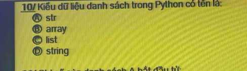 10/ Kiểu dữ liệu danh sách trong Python có tên là:
Ⓐstr
⑬ array
C list
Ⓓ string