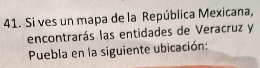 Si ves un mapa de la República Mexicana, 
encontrarás las entidades de Veracruz y 
Puebla en la siguiente ubicación: