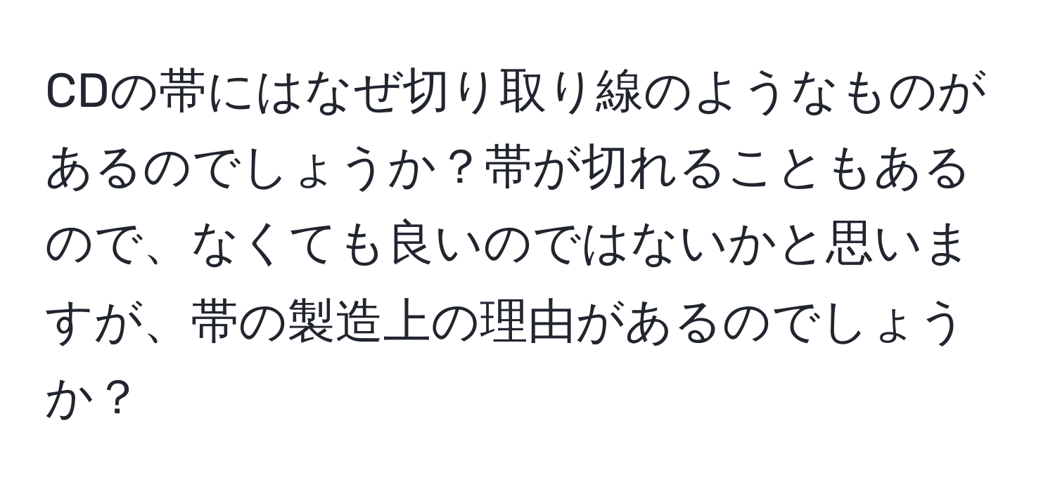 CDの帯にはなぜ切り取り線のようなものがあるのでしょうか？帯が切れることもあるので、なくても良いのではないかと思いますが、帯の製造上の理由があるのでしょうか？