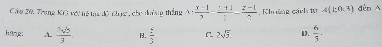 Trong KG với hệ tọa độ Oxyz , cho đường thắng △ : (x-1)/2 = (y+1)/1 = (z-1)/2 . Khoảng cách từ A(1;0;3) đến △
bằng: A.  2sqrt(5)/3 .  5/3 .  6/5 . 
B.
C. 2sqrt(5). D.