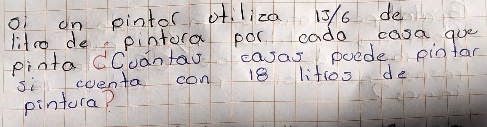 oi an pintor ofiliza 15/6 de 
litto dea pintora por cada casa gue 
pinta douantas casas poede pintar 
si coenta con 18 littos de 
pintora?