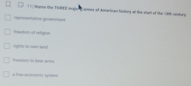 Name the THREE major temes of American history at the start of the 18th century.
representative government
freedom of religion
rights to own land
freedom to bear arms
a free economic system