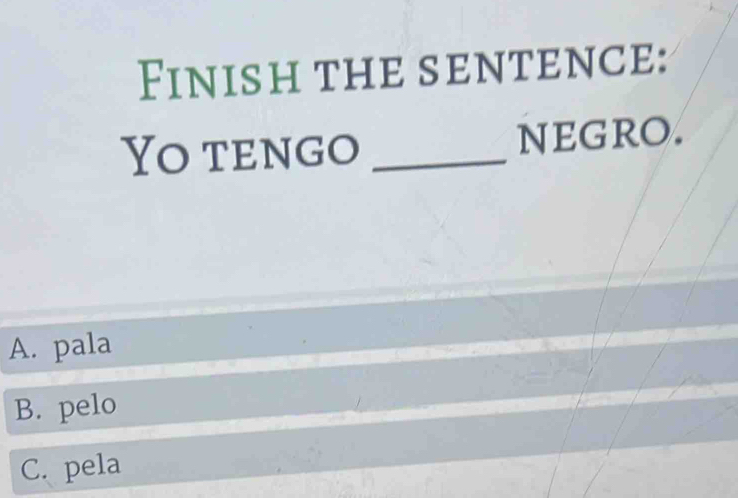 Finish the sentence:
Yo tengo _negro.
A. pala
B. pelo
C. pela