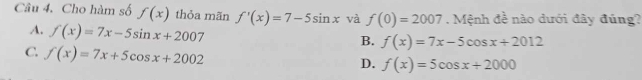 Cho hàm số f(x) thỏa mãn f'(x)=7-5sin x và f(0)=2007. Mệnh đề nào dưới đây đúng?
A. f(x)=7x-5sin x+2007
B. f(x)=7x-5cos x+2012
C. f(x)=7x+5cos x+2002
D. f(x)=5cos x+2000