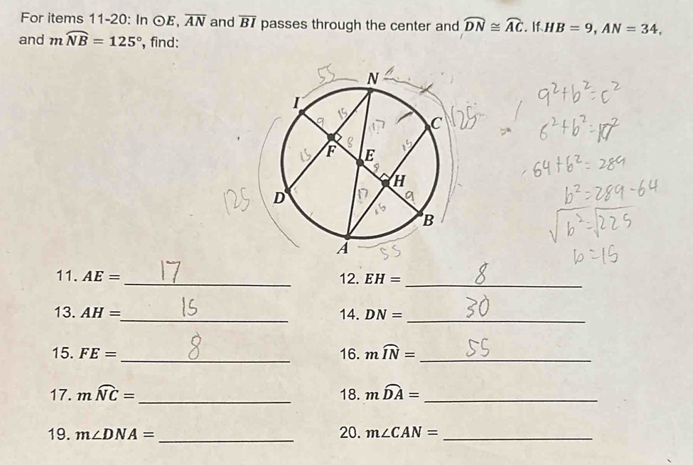 For items 11-20: In odot E, overline AN and overline BI passes through the center and widehat DN≌ widehat AC. If HB=9, AN=34, 
and mwidehat NB=125° , find: 
_ 
11. AE= _12. EH=
13. AH= _ 14. DN=
_ 
15. FE= _16. mwidehat IN= _ 
17. mwidehat NC= _18. mwidehat DA= _ 
19. m∠ DNA= _20. m∠ CAN= _