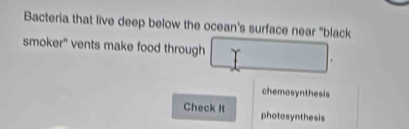 Bacteria that live deep below the ocean's surface near "black 
smoker" vents make food through 
chemosynthesis 
Check It photosynthesis