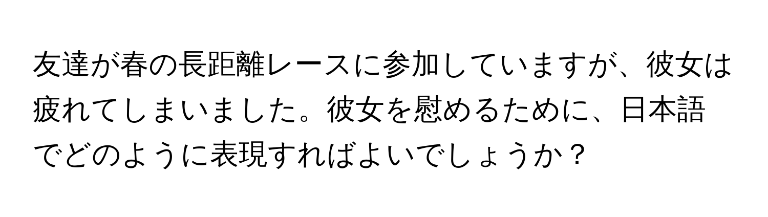 友達が春の長距離レースに参加していますが、彼女は疲れてしまいました。彼女を慰めるために、日本語でどのように表現すればよいでしょうか？