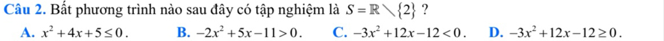 Bất phương trình nào sau đây có tập nghiệm là S=R 2 ?
A. x^2+4x+5≤ 0. B. -2x^2+5x-11>0. C. -3x^2+12x-12<0</tex>. D. -3x^2+12x-12≥ 0.