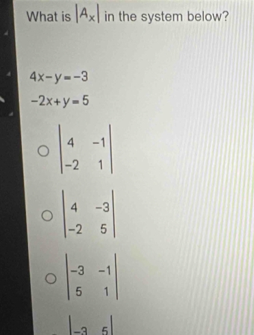 What is |A_x| in the system below?
4x-y=-3
-2x+y=5
beginvmatrix 4&-1 -2&1endvmatrix
beginvmatrix -3&-1 5&1endvmatrix
beginvmatrix -3&5endvmatrix