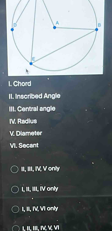 Chord
II. Inscribed Angle
III. Central angle
IV. Radius
V. Diameter
VI. Secant
II, III, IV, V only
I, II, III, iV only
I, II, IV, VI only
I, II, III, Ι, ½, Ⅵ