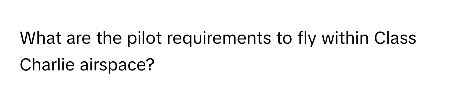 What are the pilot requirements to fly within Class Charlie airspace?