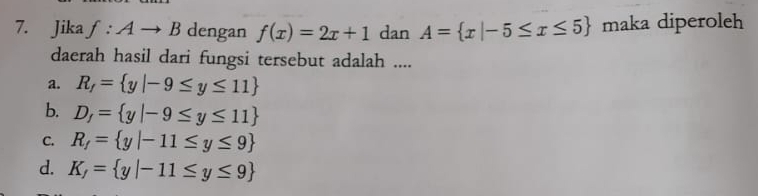 Jika f:Ato B dengan f(x)=2x+1 dan A= x|-5≤ x≤ 5 maka diperoleh
daerah hasil dari fungsi tersebut adalah ....
a. R_f= y|-9≤ y≤ 11
b. D_f= y|-9≤ y≤ 11
C. R_f= y|-11≤ y≤ 9
d. K_f= y|-11≤ y≤ 9