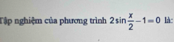 Tập nghiệm của phương trình 2sin  x/2 -1=0 là: