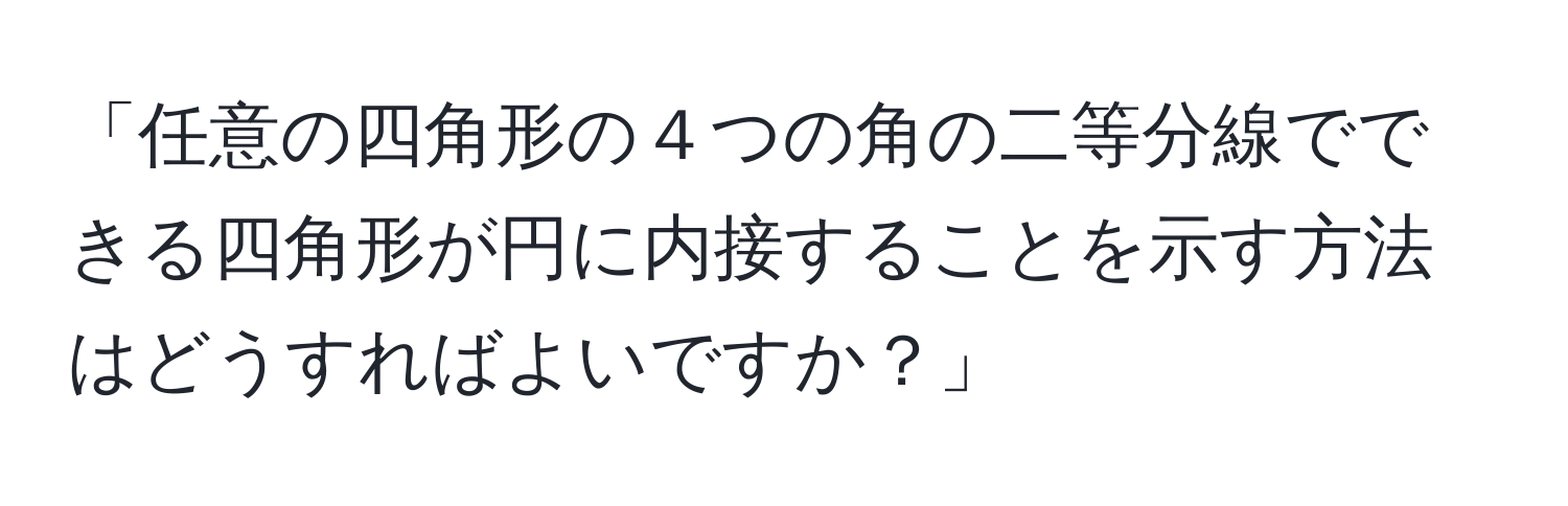 「任意の四角形の４つの角の二等分線でできる四角形が円に内接することを示す方法はどうすればよいですか？」